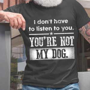Men Funny I Don'T Have To Listen To You You'Re Not My Dog Loose T-Shirt, T-shirts, Lilicloth.com