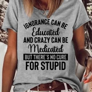 Womens Funny Ignorance Can Be Educated Crazy Can Be Medicated But There's No Cure For Stupid T-Shirt, T-shirts, Lilicloth.com