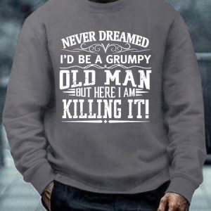 Men Never Dreamed I’d Be A Grumpy Old Man But Here I Am Killing It Casual Regular Fit Sweatshirt, Hoodies&Sweatshirts, Lilicloth.com